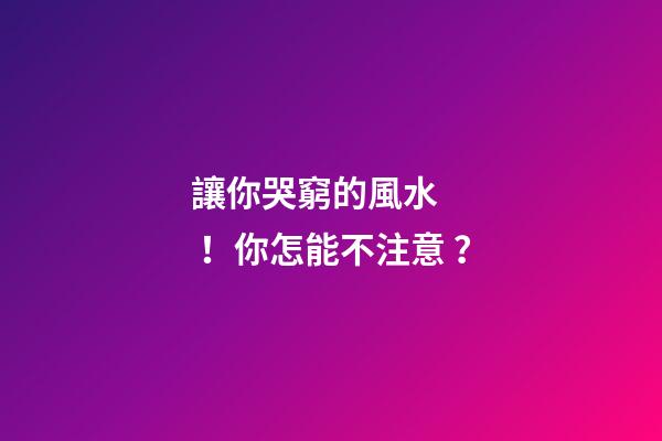 讓你哭窮的風水！你怎能不注意？
